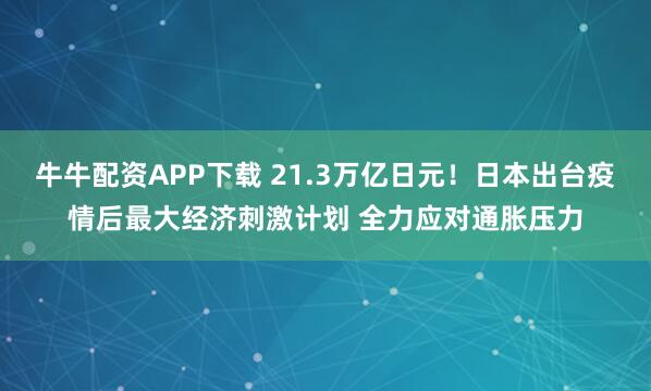 牛牛配资APP下载 21.3万亿日元！日本出台疫情后最大经济刺激计划 全力应对通胀压力