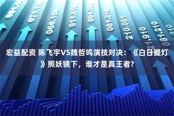 宏益配资 陈飞宇VS魏哲鸣演技对决：《白日提灯》照妖镜下，谁才是真王者?