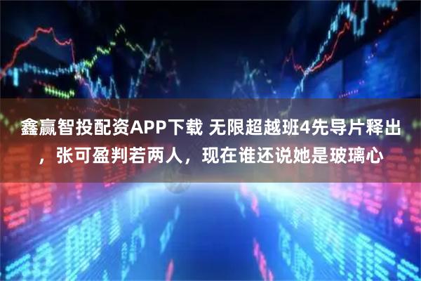 鑫赢智投配资APP下载 无限超越班4先导片释出，张可盈判若两人，现在谁还说她是玻璃心