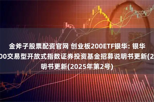 金斧子股票配资官网 创业板200ETF银华: 银华创业板中盘200交易型开放式指数证券投资基金招募说明书更新(2025年第2号)