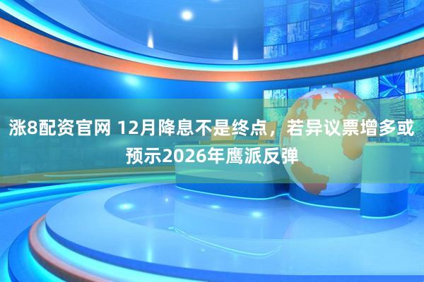 涨8配资官网 12月降息不是终点,若异议票增多或预示2026年鹰派反弹