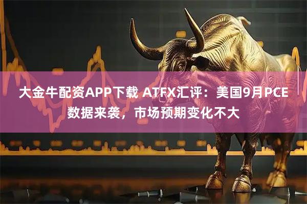 大金牛配资APP下载 ATFX汇评:美国9月PCE数据来袭,市场预期变化不大