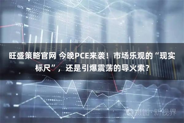 旺盛策略官网 今晚PCE来袭！市场乐观的“现实标尺”，还是引爆震荡的导火索？