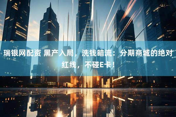 瑞银网配资 黑产入局,洗钱暗流:分期商城的绝对红线,不碰E卡!