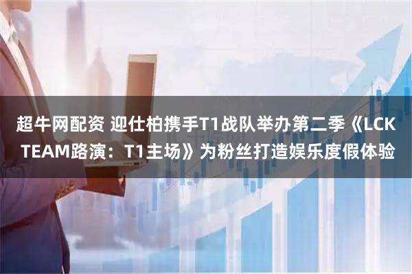 超牛网配资 迎仕柏携手T1战队举办第二季《LCK TEAM路演:T1主场》为粉丝打造娱乐度假体验