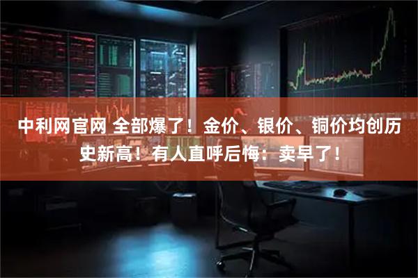 中利网官网 全部爆了！金价、银价、铜价均创历史新高！有人直呼后悔：卖早了！