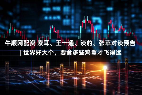 牛顺网配资 索耳、王一通、淡豹、张苹对谈预告 | 世界好大个，要食多些鸡翼才飞得远
