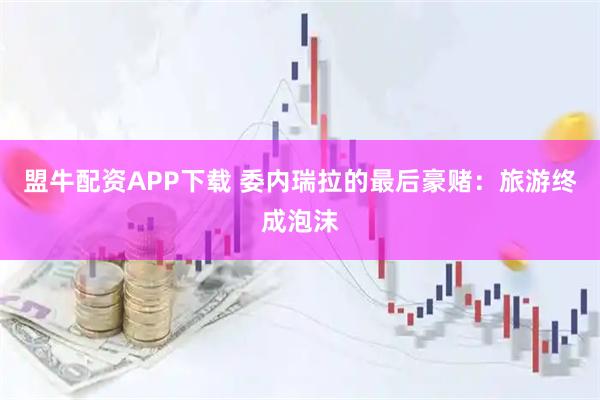 盟牛配资APP下载 委内瑞拉的最后豪赌：旅游终成泡沫