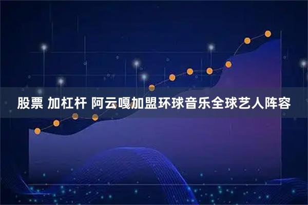 股票 加杠杆 阿云嘎加盟环球音乐全球艺人阵容