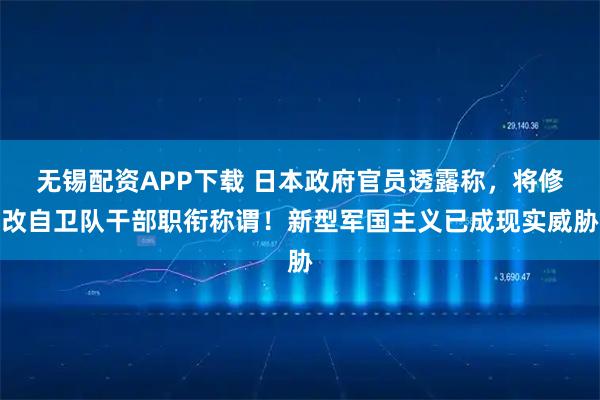 无锡配资APP下载 日本政府官员透露称，将修改自卫队干部职衔称谓！新型军国主义已成现实威胁