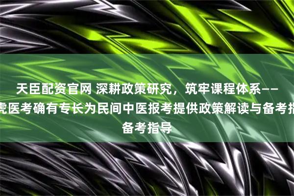 天臣配资官网 深耕政策研究，筑牢课程体系——阿虎医考确有专长为民间中医报考提供政策解读与备考指导