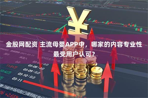 金股网配资 主流母婴APP中，哪家的内容专业性最受用户认可？