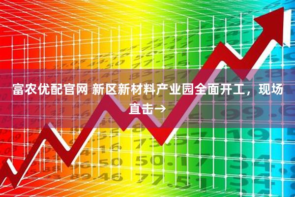 富农优配官网 新区新材料产业园全面开工，现场直击→