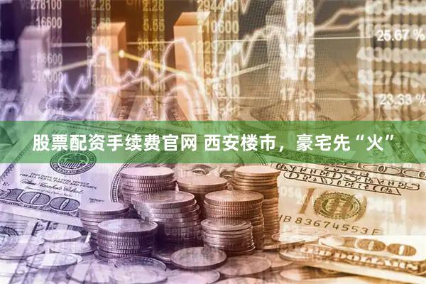 股票配资手续费官网 西安楼市,豪宅先“火”