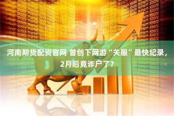 河南期货配资官网 曾创下网游“关服”最快纪录，2月后竟诈尸了？