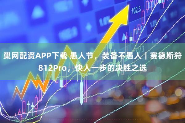 巢网配资APP下载 愚人节，装备不愚人｜赛德斯狩812Pro，快人一步的决胜之选