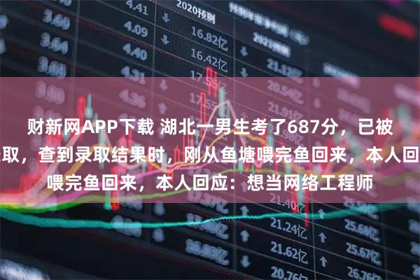 财新网APP下载 湖北一男生考了687分，已被武汉职业技术大学录取，查到录取结果时，刚从鱼塘喂完鱼回来，本人回应：想当网络工程师